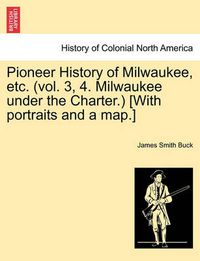 Cover image for Pioneer History of Milwaukee, Etc. (Vol. 3, 4. Milwaukee Under the Charter.) [With Portraits and a Map.]