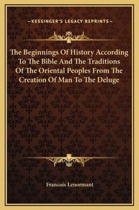 Cover image for The Beginnings of History According to the Bible and the Traditions of the Oriental Peoples from the Creation of Man to the Deluge