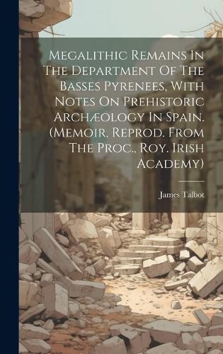 Cover image for Megalithic Remains In The Department Of The Basses Pyrenees, With Notes On Prehistoric Archaeology In Spain. (memoir, Reprod. From The Proc., Roy. Irish Academy)