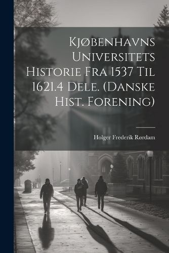 Cover image for Kjobenhavns Universitets Historie Fra 1537 Til 1621.4 Dele. (Danske Hist. Forening)