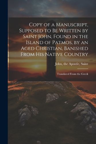 Copy of a Manuscript, Supposed to be Written by Saint John, Found in the Island of Patmos, by an Aged Christian, Banished From his Native Country; Translated From the Greek