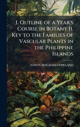Cover image for I. Outline of a Year's Course in Botany Ii. Key to the Families of Vascular Plants in the Philippine Islands