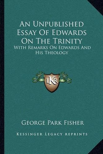 An Unpublished Essay of Edwards on the Trinity: With Remarks on Edwards and His Theology