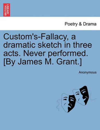 Cover image for Custom's-Fallacy, a Dramatic Sketch in Three Acts. Never Performed. [By James M. Grant.]