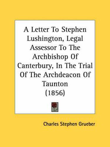 Cover image for A Letter to Stephen Lushington, Legal Assessor to the Archbishop of Canterbury, in the Trial of the Archdeacon of Taunton (1856)