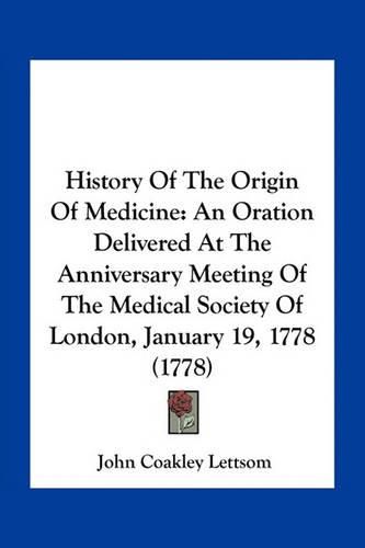 History of the Origin of Medicine: An Oration Delivered at the Anniversary Meeting of the Medical Society of London, January 19, 1778 (1778)