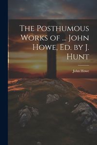 Cover image for The Posthumous Works of ... John Howe, Ed. by J. Hunt
