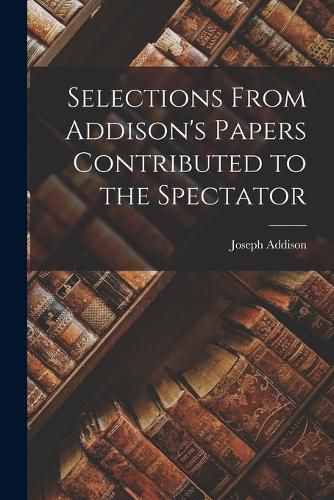 Cover image for Selections From Addison's Papers Contributed to the Spectator