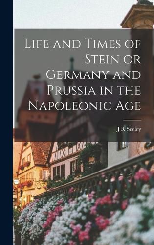 Life and Times of Stein or Germany and Prussia in the Napoleonic Age