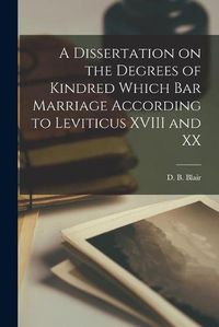 Cover image for A Dissertation on the Degrees of Kindred Which Bar Marriage According to Leviticus XVIII and XX [microform]