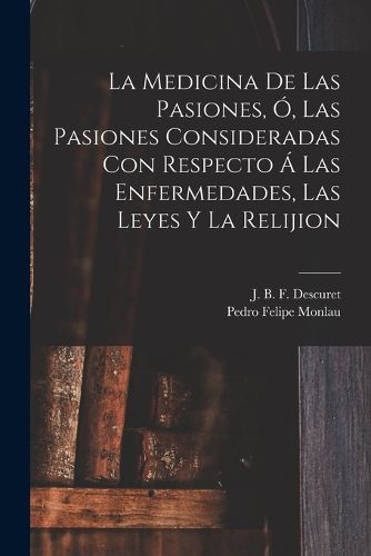 Cover image for La Medicina De Las Pasiones, O, Las Pasiones Consideradas Con Respecto A Las Enfermedades, Las Leyes Y La Relijion