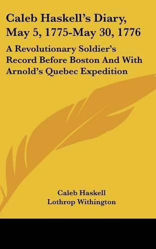 Cover image for Caleb Haskell's Diary, May 5, 1775-May 30, 1776: A Revolutionary Soldier's Record Before Boston and with Arnold's Quebec Expedition