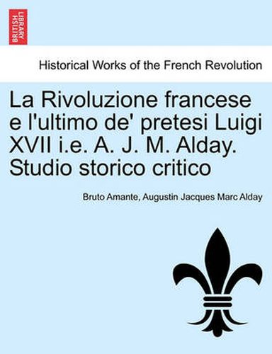 Cover image for La Rivoluzione Francese E L'Ultimo de' Pretesi Luigi XVII i.e. A. J. M. Alday. Studio Storico Critico