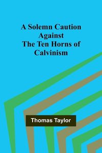Cover image for A Solemn Caution Against the Ten Horns of Calvinism
