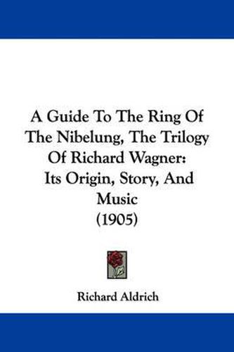 Cover image for A Guide to the Ring of the Nibelung, the Trilogy of Richard Wagner: Its Origin, Story, and Music (1905)