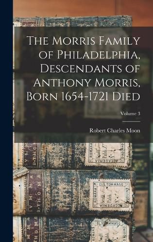 The Morris Family of Philadelphia, Descendants of Anthony Morris, Born 1654-1721 Died; Volume 3