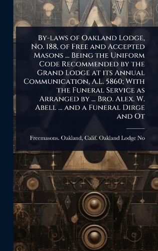 Cover image for By-laws of Oakland Lodge, No. 188, of Free and Accepted Masons ... Being the Uniform Code Recommended by the Grand Lodge at its Annual Communication, A.L. 5860; With the Funeral Service as Arranged by ... Bro. Alex. W. Abell ... and a Funeral Dirge and Ot