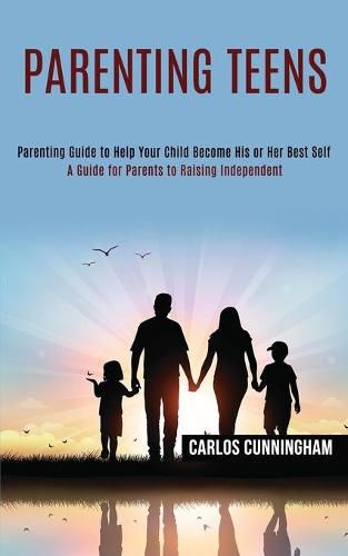 Cover image for Parenting Teens: Parenting Guide to Help Your Child Become His or Her Best Self (A Guide for Parents to Raising Independent)