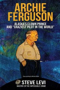 Cover image for Archie Ferguson: Alaska's Clown Prince and Craziest Pilot in the World