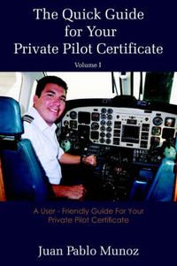 Cover image for The Quick Guide for Your Private Pilot Certificate Volume I: A User - Friendly Guide For Your Private Pilot Certificate
