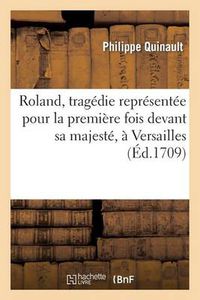 Cover image for Roland, Tragedie Representee Pour La Premiere Fois Devant Sa Majeste, A Versailles: , Le Huitieme Janvier 1685 Remise Au Theatre Le Quinzieme Novembre 1709
