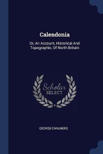 Calendonia: Or, an Account, Historical and Topographic, of North Britain