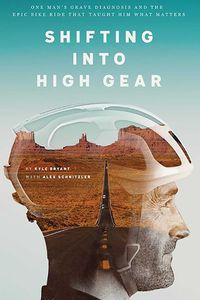 Cover image for Shifting into High Gear: One Man's Grave Diagnosis and the Epic Bike Ride That Taught Him What Matters