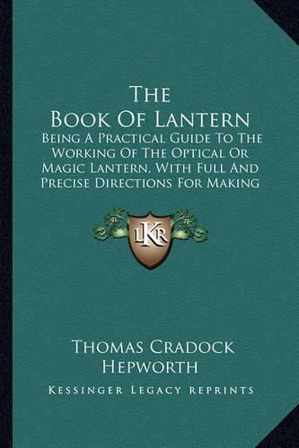 Cover image for The Book of Lantern: Being a Practical Guide to the Working of the Optical or Magic Lantern, with Full and Precise Directions for Making and Coloring Lantern Pictures (1888)