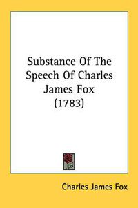 Cover image for Substance of the Speech of Charles James Fox (1783)