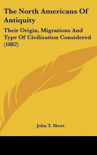 Cover image for The North Americans of Antiquity: Their Origin, Migrations and Type of Civilization Considered (1882)
