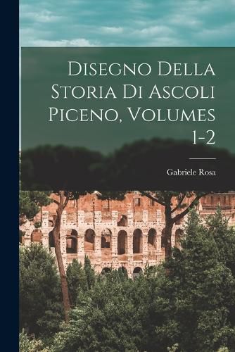 Cover image for Disegno Della Storia Di Ascoli Piceno, Volumes 1-2