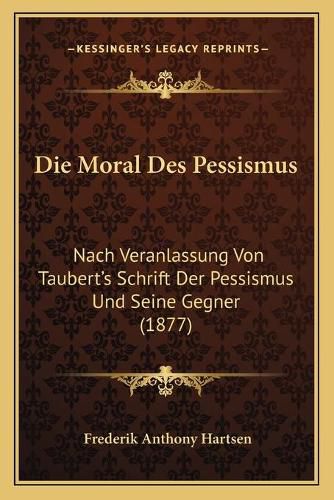 Die Moral Des Pessismus: Nach Veranlassung Von Taubert's Schrift Der Pessismus Und Seine Gegner (1877)