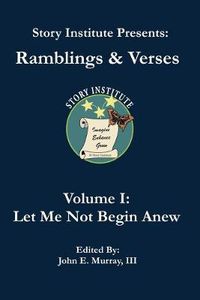 Cover image for Story Institute Presents: Ramblings & Verses: Volume I: Let Me Not Begin Anew