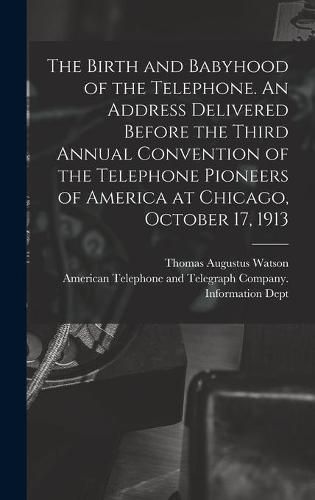 Cover image for The Birth and Babyhood of the Telephone. An Address Delivered Before the Third Annual Convention of the Telephone Pioneers of America at Chicago, October 17, 1913