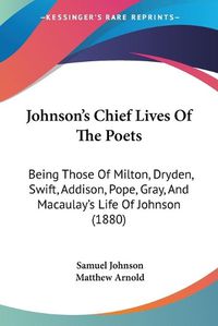 Cover image for Johnson's Chief Lives of the Poets: Being Those of Milton, Dryden, Swift, Addison, Pope, Gray, and Macaulay's Life of Johnson (1880)