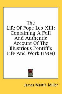 Cover image for The Life of Pope Leo XIII: Containing a Full and Authentic Account of the Illustrious Pontiff's Life and Work (1908)