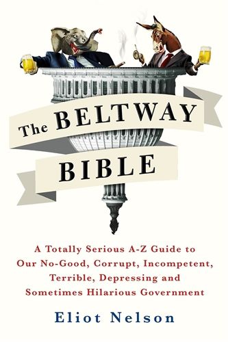 Cover image for The Beltway Bible: A Totally Serious A-Z Guide To Our No-Good, Corrupt, Incompetent, Terrible, Depressing, and Sometimes Hilarious Government