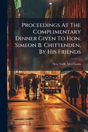 Cover image for Proceedings At The Complimentary Dinner Given To Hon. Simeon B. Chittenden, By His Friends