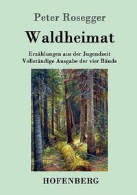 Cover image for Waldheimat: Erzahlungen aus der Jugendzeit Vollstandige Ausgabe der vier Bande