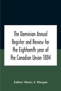 Cover image for The Dominion Annual Register And Review For The Eighteenth Year Of The Canadian Union 1884