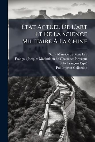 Cover image for Etat Actuel de L'Art Et de La Science Militaire La Chine: Tir Des Livres Militaires Des Chinois, Avec Diverses Observations Sur L' Tendue & Les Bornes Des Connoissances Militaires Chez Les Europ Ens