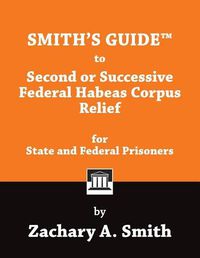 Cover image for Smith's Guide to Second or Successive Federal Habeas Corpus Relief for State and Federal Prisoners