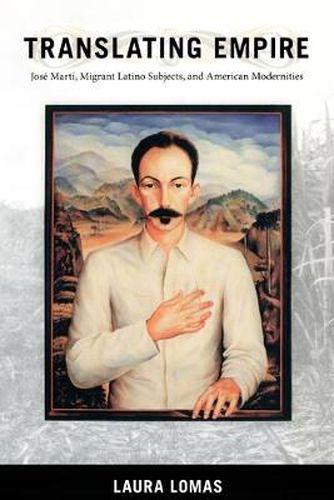 Translating Empire: Jose Marti, Migrant Latino Subjects, and American Modernities