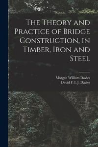 Cover image for The Theory and Practice of Bridge Construction, in Timber, Iron and Steel