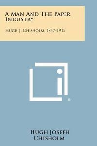 Cover image for A Man and the Paper Industry: Hugh J. Chisholm, 1847-1912