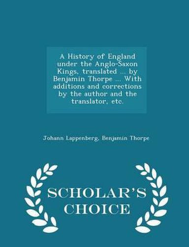 Cover image for A History of England Under the Anglo-Saxon Kings, Translated ... by Benjamin Thorpe ... with Additions and Corrections by the Author and the Translator, Etc. - Scholar's Choice Edition