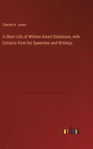 A Short Life of William Ewart Gladstone, with Extracts from his Speeches and Writings