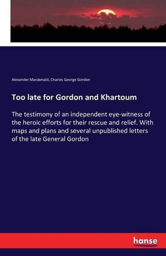 Too late for Gordon and Khartoum: The testimony of an independent eye-witness of the heroic efforts for their rescue and relief. With maps and plans and several unpublished letters of the late General Gordon