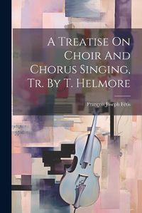 Cover image for A Treatise On Choir And Chorus Singing, Tr. By T. Helmore