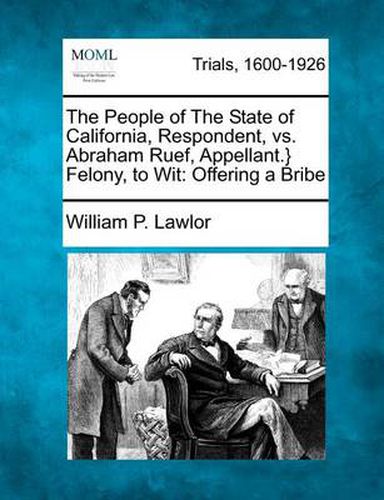 The People of the State of California, Respondent, vs. Abraham Ruef, Appellant.} Felony, to Wit: Offering a Bribe